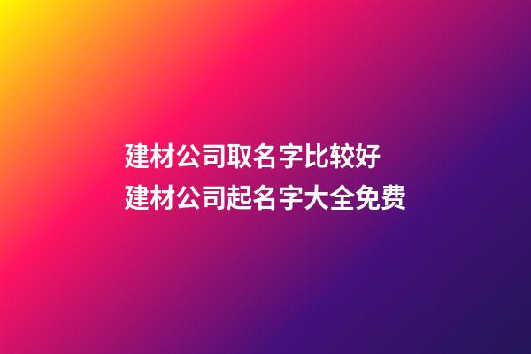 建材公司取名字比较好 建材公司起名字大全免费